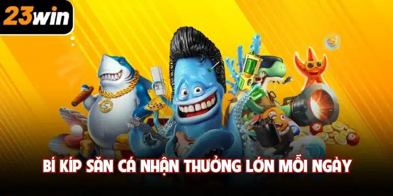 Bí kíp săn cá nhận thưởng lớn mỗi ngày