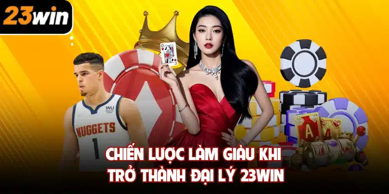 Chiến lược làm giàu khi trở thành đại lý 23win